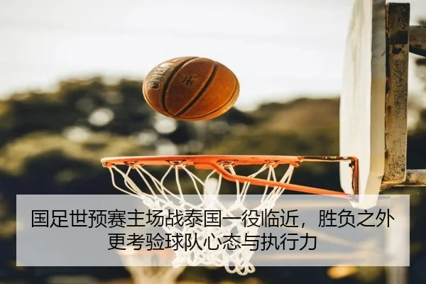 国足世预赛主场战泰国一役临近，胜负之外更考验球队心态与执行力