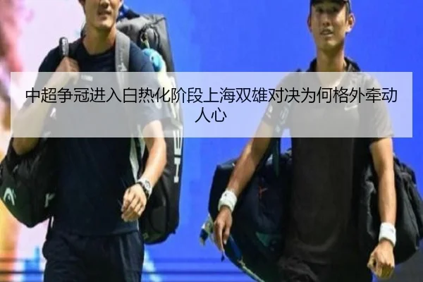 中超争冠进入白热化阶段上海双雄对决为何格外牵动人心