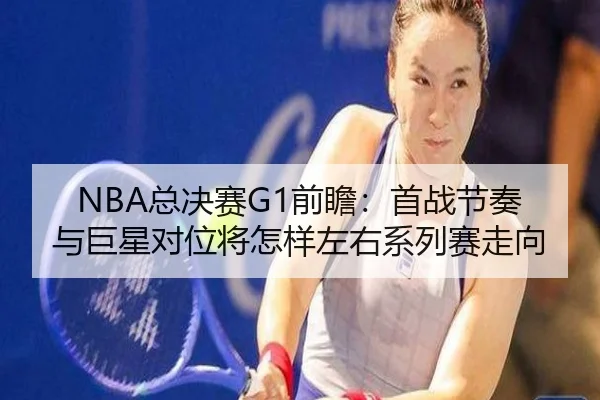 NBA总决赛G1前瞻：首战节奏与巨星对位将怎样左右系列赛走向