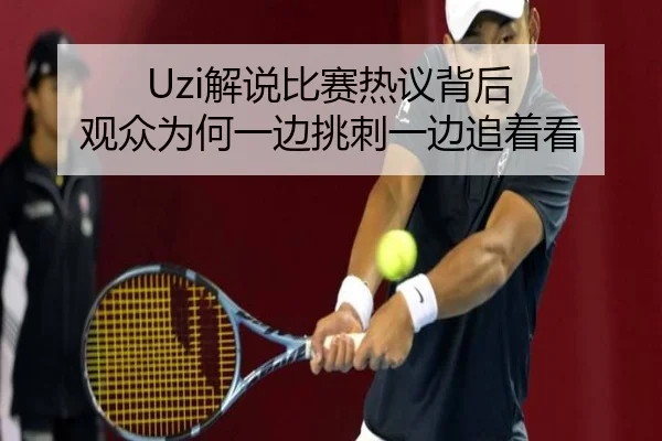 Uzi解说比赛热议背后 观众为何一边挑刺一边追着看 - jiuyouhui