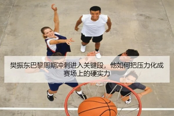 樊振东巴黎周期冲刺进入关键段，他如何把压力化成赛场上的硬实力